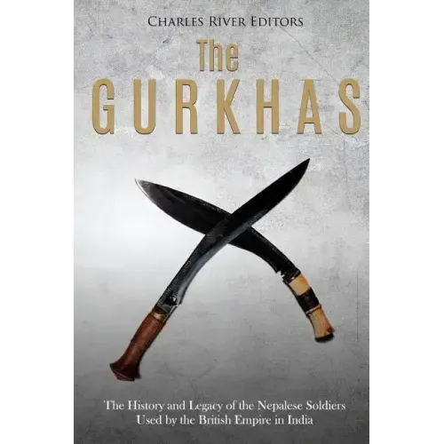 The Gurkhas: The History and Legacy of the Nepalese Soldiers Used by the British Empire in India