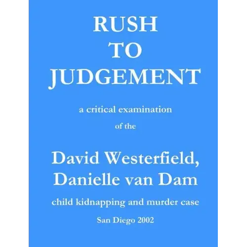 Rush to Judgement: a critical examination of the David Westerfield, Danielle van Dam child kidnapping and murder case, San Diego 2002