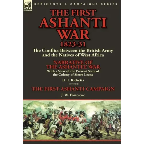 The First Ashanti War 1823-31: The Conflict Between the British Army and the Natives of West Africa-Narrative of the Ashantee War with a View of the