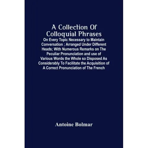 A Collection Of Colloquial Phrases: On Every Topic Necessary To Maintain Conversation; Arranged Under Different Heads; With Numerous Remarks On The Pe