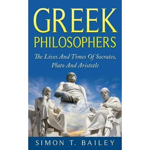 Greek Philosophers: The Lives And Times Of Socrates, Plato And Aristotle