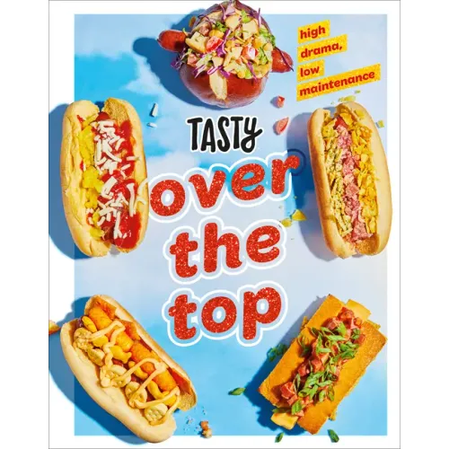 Tasty Over the Top: High Drama, Low Maintenance: A Cookbook