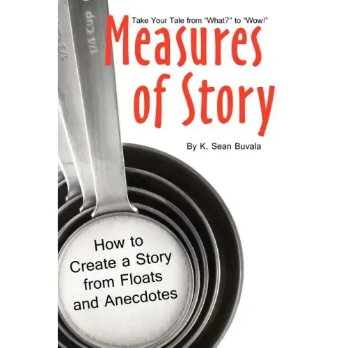 Measures of Story: How to Create a Story from Floats and Anecdotes: Your Storytelling Coach Teaches You How to Take Your Story from "What?" to "Wow!"