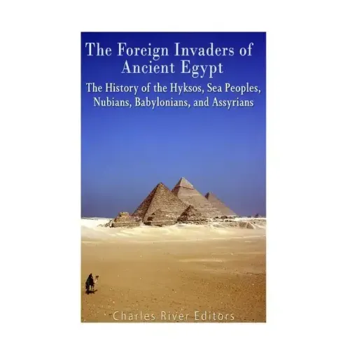 The Foreign Invaders of Ancient Egypt: The History of the Hyksos, Sea Peoples, Nubians, Babylonians, and Assyrians