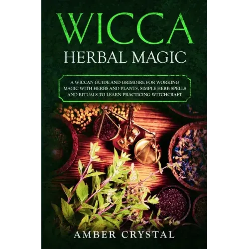 Wicca Herbal Magic: A Wiccan Guide and Grimoire for Working Magic with Herbs and Plants, Simple Herb Spells and Rituals to Learn Practicing Witchcraft