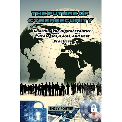 The Future of Cybersecurity: Guarding the Digital Frontier: Strategies, Tools, and Best Practices