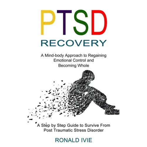 Ptsd Recovery: A Mind-body Approach to Regaining Emotional Control and Becoming Whole (A Step by Step Guide to Survive From Post Trau