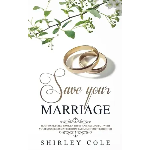 Save Your Marriage: How To Rebuild Broken Trust And Reconnect With Your Spouse No Matter How Far Apart You've Drifted