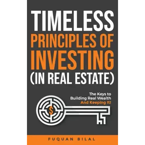 Timeless Principles of Investing (in Real Estate): The Keys to Building Real Wealth and Keeping It!
