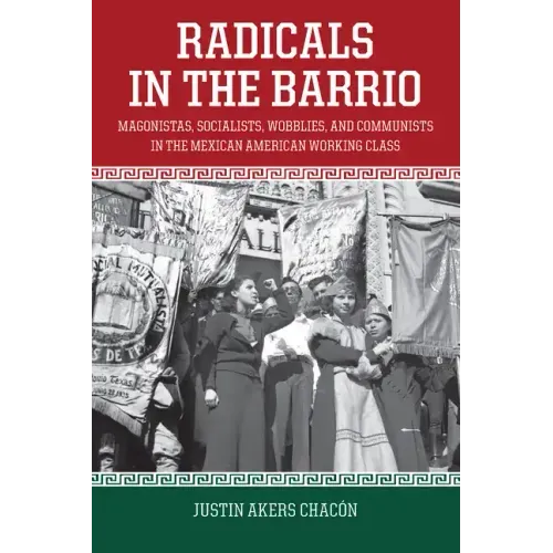 Radicals in the Barrio: Magonistas, Socialists, Wobblies, and Communists in the Mexican American Working Class