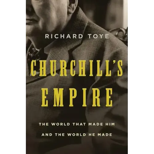 Churchill's Empire: The World That Made Him and the World He Made