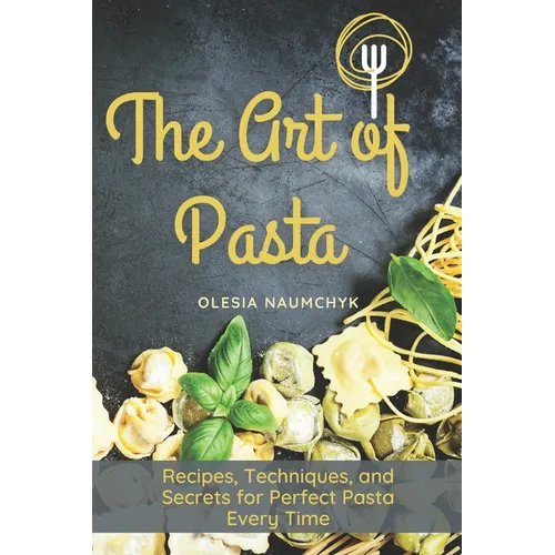 The Art of Pasta: Recipes, Techniques, and Secrets for Perfect Pasta Every Time