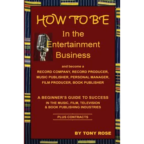 HOW TO BE In the Entertainment Business - A Beginner's Guide to Success in the Music, Film, Television and Book Publishing Industries