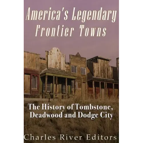 America's Legendary Frontier Towns: The History of Tombstone, Deadwood, and Dodge City