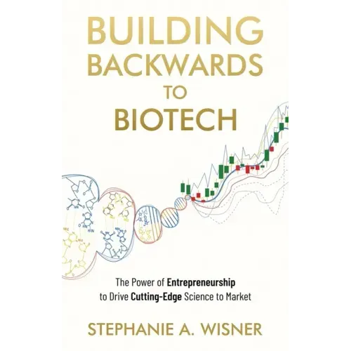Building Backwards to Biotech: The Power of Entrepreneurship to Drive Cutting-Edge Science to Market