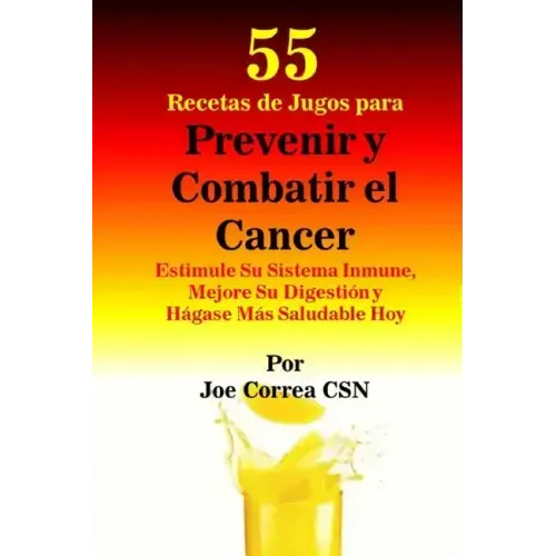 55 Recetas de Jugos para Prevenir y Combatir el Cancer: Estimule Su Sistema Inmune, Mejore Su Digestion y Hagase Mas Saludable Hoy