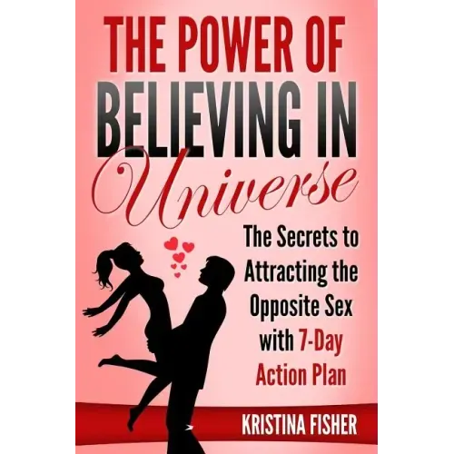 The Power of Believing in Universe: The Secrets to Attracting the Opposite Sex with 7-Day Action Plan