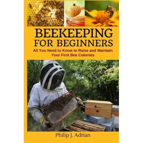 Beekeeping for Beginners: All You Need to Know to Raise and Maintain Your First Bee Colonies.