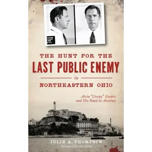 The Hunt for the Last Public Enemy in Northeastern Ohio: Alvin "creepy" Karpis and His Road to Alcatraz