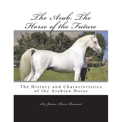 The Arab: The Horse of the Future: The History and Characteristics of the Arabian Horse