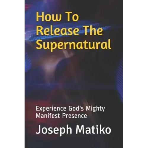 How To Release The Supernatural: Experience Gods Mighty Manifest Presence