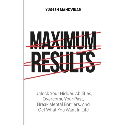 Maximum Results: Unlock Your Hidden Abilities, Overcome Your Past, Break Mental Barriers, And Get What You Want in Life
