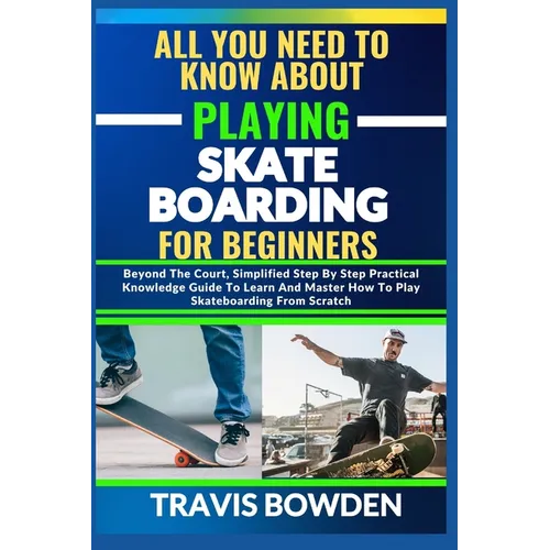 All You Need to Know about Playing Skateboarding for Beginners: Beyond The Court, Simplified Step By Step Practical Knowledge Guide To Learn And Maste