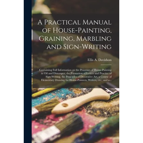 A Practical Manual of House-painting, Graining, Marbling and Sign-writing: Containing Full Information on the Processes of House-painting in Oil and D - Paperback