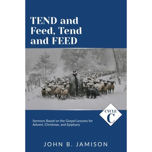 Tend and Feed, Tend and Feed: Cycle C Sermons Based on the Gospel Lessons for Advent, Christmas, and Epiphany