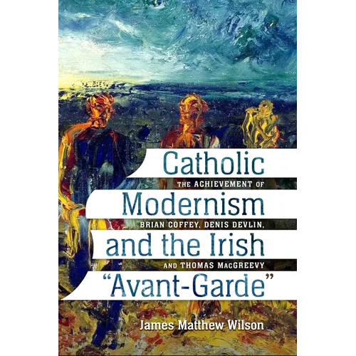 Catholic Modernism and the Irish Avant-Garde: The Achievement of Brian Coffey, Denis Devlin, and Thomas Macgreevy