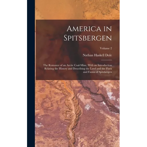 America in Spitsbergen: The Romance of an Arctic Coal-Mine, With an Introduction Relating the History and Describing the Land and the Flora an