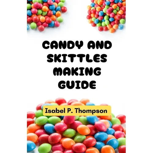 Candy and Skittles Making Guide: All You Need to Know About Making Candy and Skittles With Essential Equipment and Techniques for Making Amazing Treat