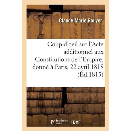 Coup-d'Oeil Sur l'Acte Additionnel Aux Constitutions de l'Empire, Donné À Paris, Le 22 Avril 1815: Précédé d'Un Avertissement Et d'Une Lettre Du 5 Jui