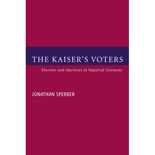 The Kaiser's Voters: Electors and Elections in Imperial Germany