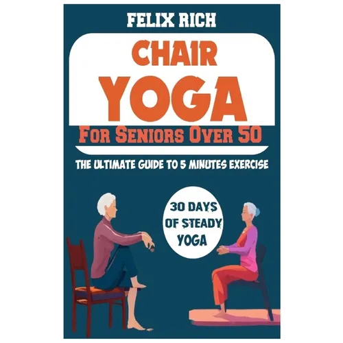 Chair Yoga for Seniors Over 50: The Ultimate Guide to 5 Minutes Exercise: Fully Seated Poses for the Next 30 Days, to Improve Your Mobility and Flexib