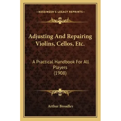 Adjusting and Repairing Violins, Cellos, Etc.: A Practical Handbook for All Players (1908)