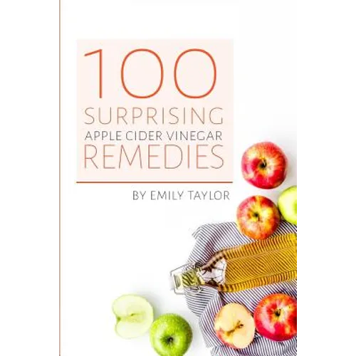 100 Surprising Apple Cider Vinegar Remedies: Cleanse Your Body Today With Apple Cider Vinegar, Detox Your Way To Health And Beauty, Homemade ACV Remed