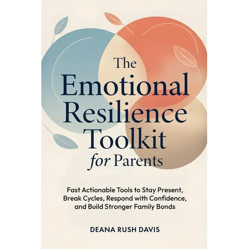The Emotional Resilience Toolkit for Parents: Fast, Actionable Tools to Stay Present, Break Cycles, Respond with Confidence, and Build Stronger Family