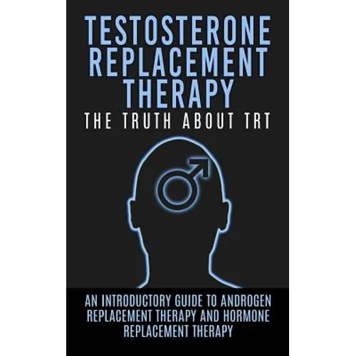 Testosterone Replacement Therapy: The Truth About TRT: An Introductory Guide to Androgen Replacement Therapy And Hormone Replacement Therapy