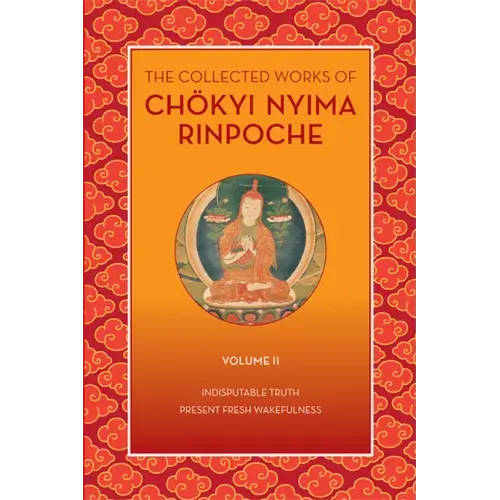 The Collected Works of Chökyi Nyima Rinpoche, Volume II: Indisputable Truth and Present Fresh Wakefulness