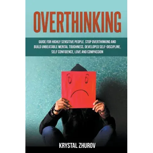 Overthinking: Guide for Highly Sensitive People. Stop Overthinking and Build Unbeatable Mental Toughness, Developed Self-Discipline,