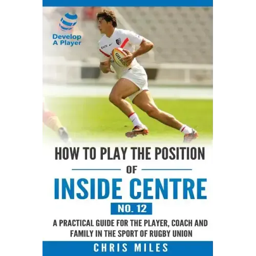 How to play the position of Inside Centre (No. 12): A practical guide for the player, coach and family in the sport of rugby union