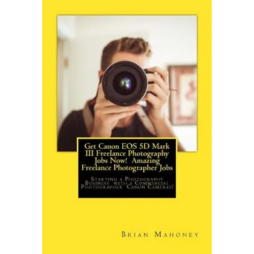 Get Canon EOS 5D Mark III Freelance Photography Jobs Now! Amazing Freelance Photographer Jobs: Starting a Photography Business with a Commercial Photo