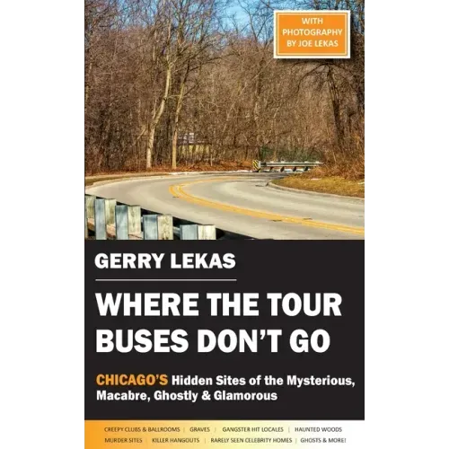Where the Tour Buses Don't Go: Chicago's Hidden Sites of the Mysterious, Macabre, Ghostly & Glamorous