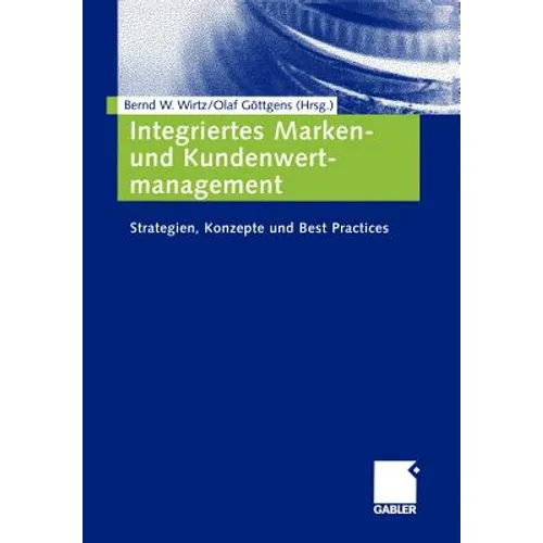 Integriertes Marken- Und Kundenwertmanagement: Strategien, Konzepte Und Best Practices