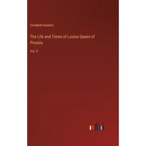 The Life and Times of Louisa Queen of Prussia: Vol. II