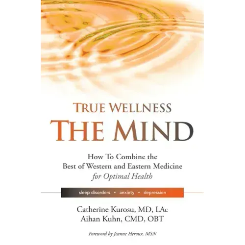 True Wellness for Your Mind: How to Combine the Best of Western and Eastern Medicine for Optimal Health for Sleep Disorders, Anxiety, Depression