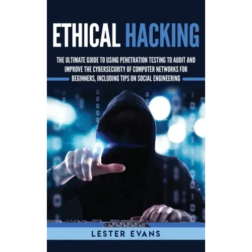 Ethical Hacking: The Ultimate Guide to Using Penetration Testing to Audit and Improve the Cybersecurity of Computer Networks for Beginn