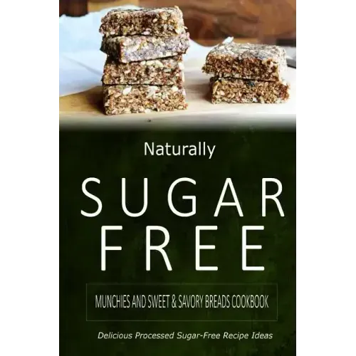 Naturally Sugar-Free - Munchies and Sweet & Savory Breads Cookbook: Delicious Sugar-Free and Diabetic-Friendly Recipes for the Health-Conscious