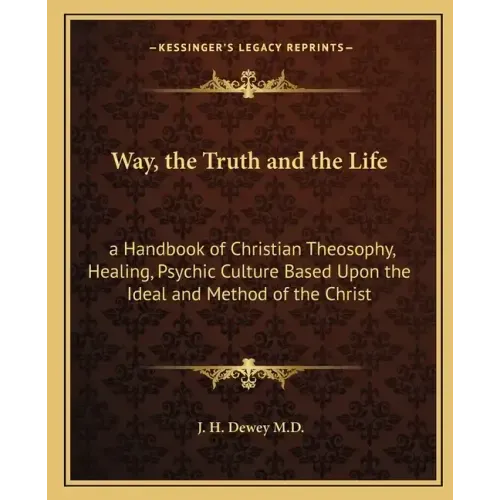 Way, the Truth and the Life: A Handbook of Christian Theosophy, Healing, Psychic Culture Based Upon the Ideal and Method of the Christ